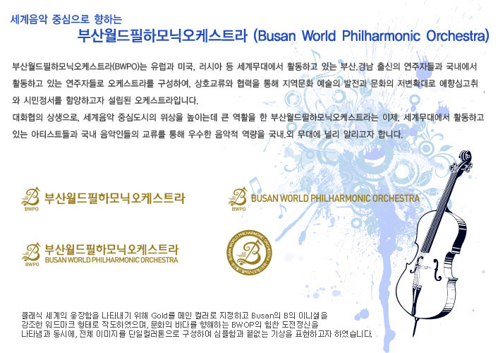 세계음악 중심으로 향하는 부산 월드 필하모닉 오케스트라(Busan World Philharmonic Orchestra)- 부산월드필하모닉오케스트라(BWPO)는 유럽과 미국, 러시아 등 세계무대에서 활동하고 있는 부산,경남 출신의 연주자들과 국내에서 활동하고 있는 연주자들로 오케스트라를 구성하여, 상호교류와 협력을 통해 지역문화 예술의 발전과 문화의 저변 확대로 예향심 고취와 시민정서를 함양하고자 설립된 오케스트라입니다.